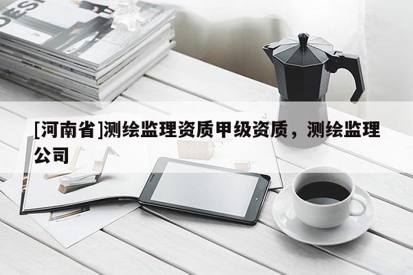 [河南省]測繪監(jiān)理資質(zhì)甲級資質(zhì)，測繪監(jiān)理公司