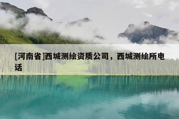 [河南省]西城測繪資質(zhì)公司，西城測繪所電話