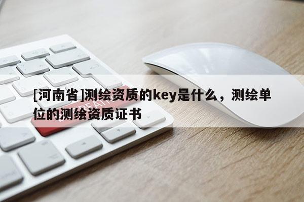 [河南省]測繪資質(zhì)的key是什么，測繪單位的測繪資質(zhì)證書