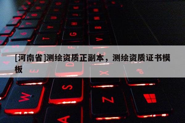 [河南省]測繪資質(zhì)正副本，測繪資質(zhì)證書模板
