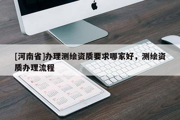[河南省]辦理測繪資質(zhì)要求哪家好，測繪資質(zhì)辦理流程