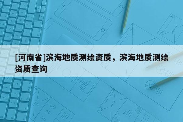 [河南省]濱海地質(zhì)測繪資質(zhì)，濱海地質(zhì)測繪資質(zhì)查詢