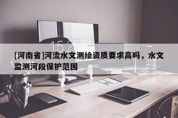 [河南省]河流水文測(cè)繪資質(zhì)要求高嗎，水文監(jiān)測(cè)河段保護(hù)范圍
