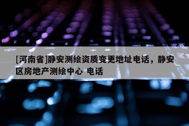 [河南省]靜安測(cè)繪資質(zhì)變更地址 *** ，靜安區(qū)房地產(chǎn)測(cè)繪中心  *** 