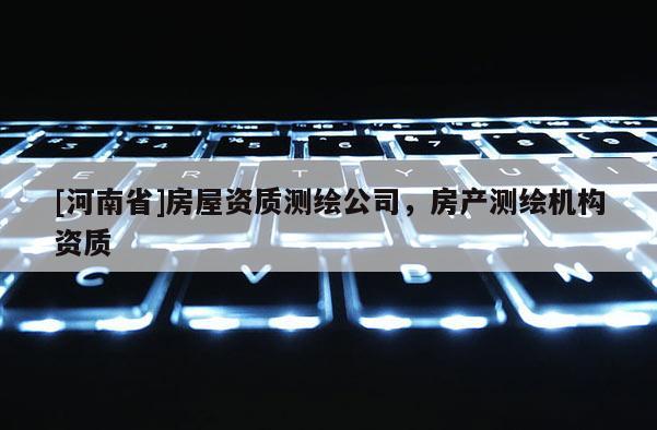 [河南省]房屋資質(zhì)測(cè)繪公司，房產(chǎn)測(cè)繪機(jī)構(gòu)資質(zhì)