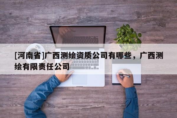 [河南省]廣西測繪資質公司有哪些，廣西測繪有限責任公司