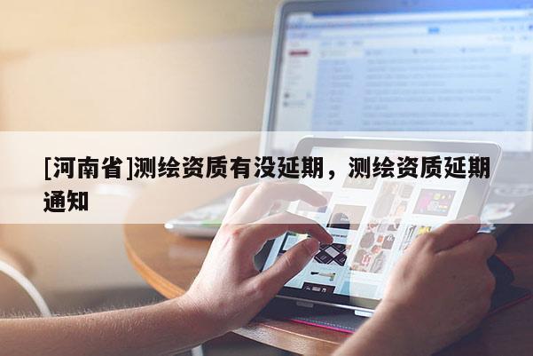 [河南省]測繪資質有沒延期，測繪資質延期通知