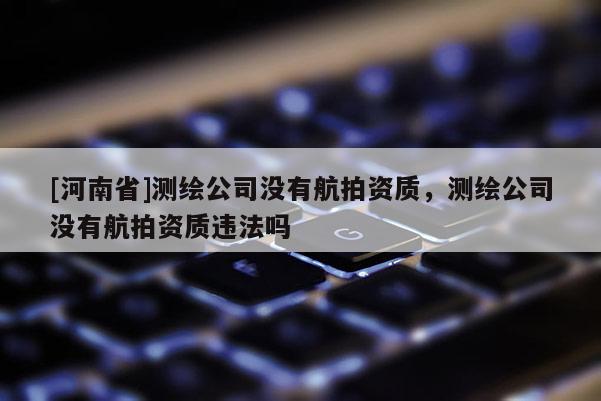 [河南省]測繪公司沒有航拍資質，測繪公司沒有航拍資質違法嗎