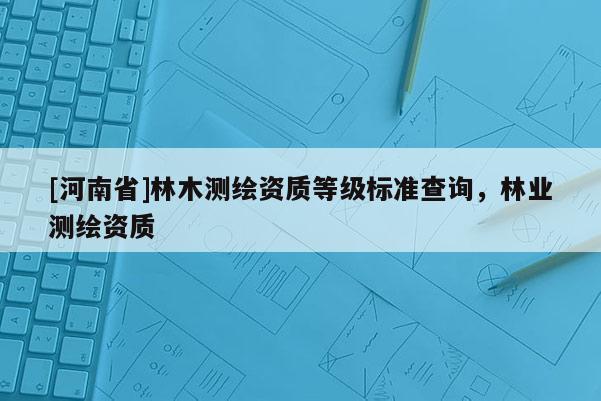 [河南省]林木測繪資質等級標準查詢，林業(yè)測繪資質