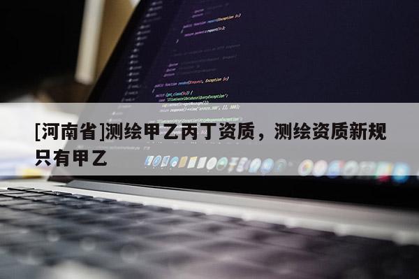 [河南省]測(cè)繪甲乙丙丁資質(zhì)，測(cè)繪資質(zhì)新規(guī)只有甲乙