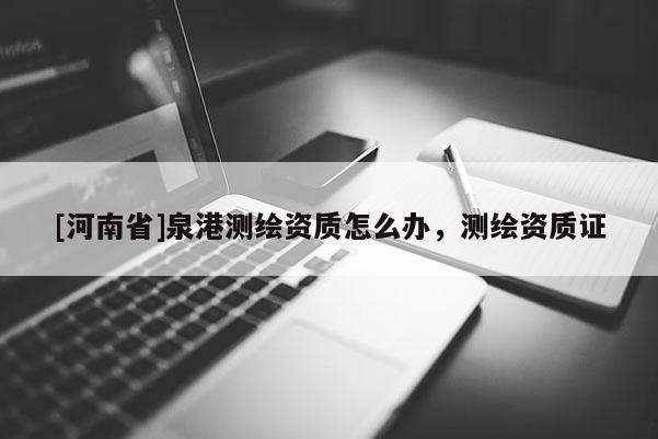 [河南省]泉港測(cè)繪資質(zhì)怎么辦，測(cè)繪資質(zhì)證