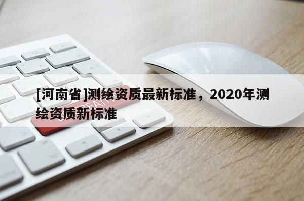 [河南省]測繪資質(zhì)最新標準，2020年測繪資質(zhì)新標準