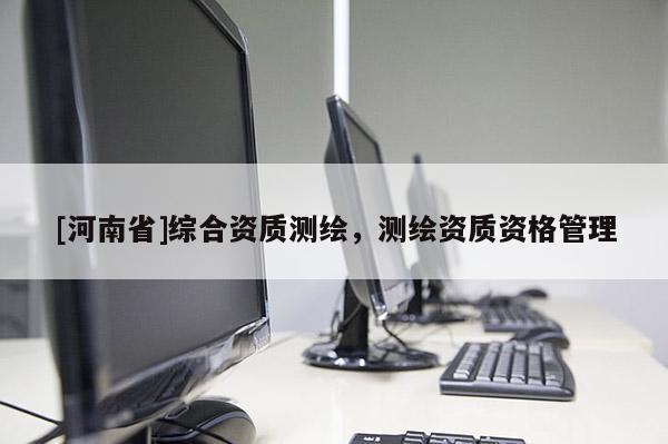 [河南省]綜合資質(zhì)測繪，測繪資質(zhì)資格管理