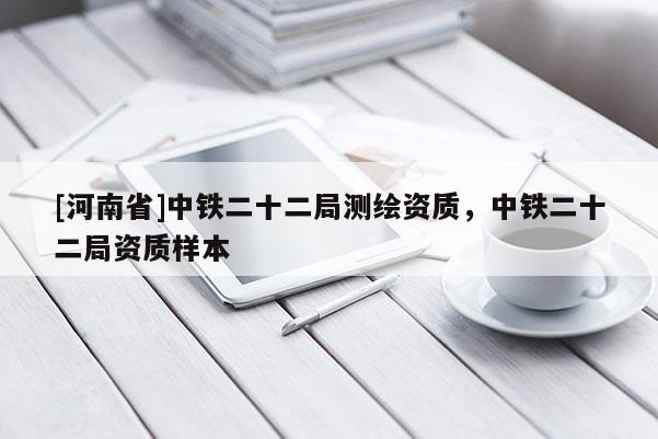 [河南省]中鐵二十二局測繪資質(zhì)，中鐵二十二局資質(zhì)樣本