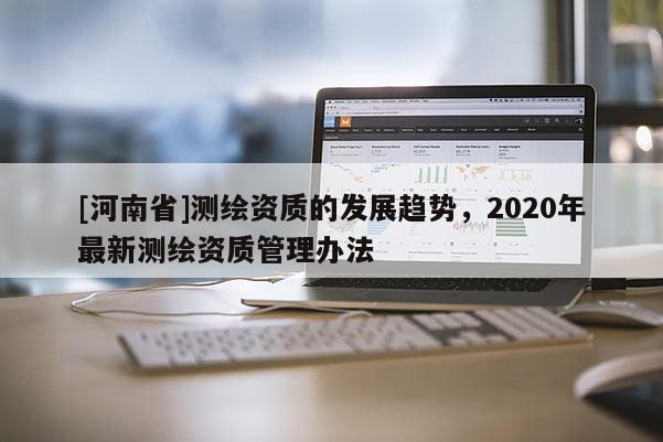[河南省]測繪資質(zhì)的發(fā)展趨勢，2020年最新測繪資質(zhì)管理辦法
