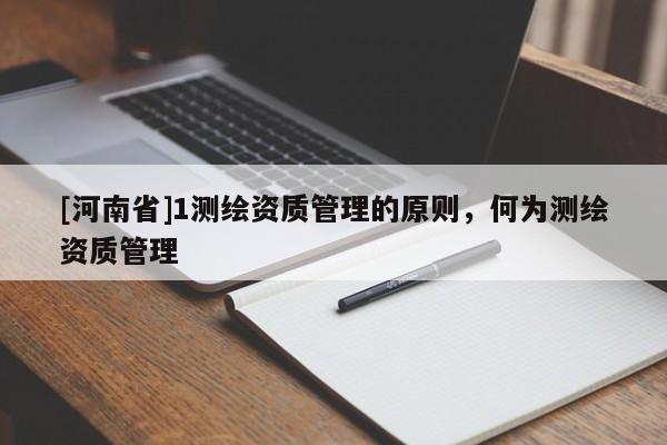 [河南省]1測繪資質(zhì)管理的原則，何為測繪資質(zhì)管理