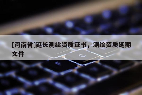[河南省]延長測繪資質證書，測繪資質延期文件