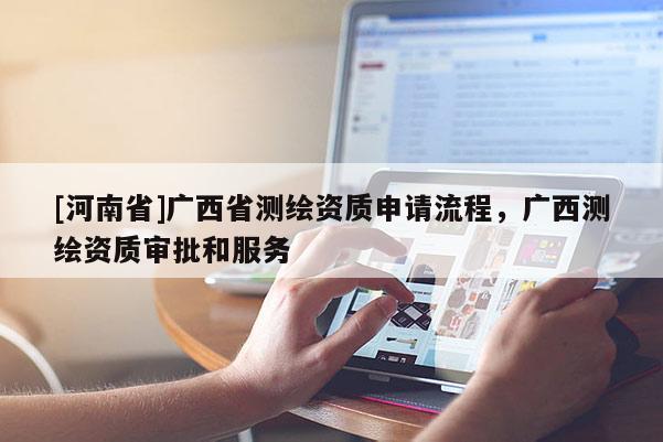 [河南省]廣西省測繪資質(zhì)申請流程，廣西測繪資質(zhì)審批和服務(wù)