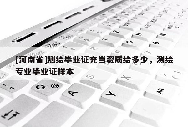 [河南省]測繪畢業(yè)證充當資質(zhì)給多少，測繪專業(yè)畢業(yè)證樣本