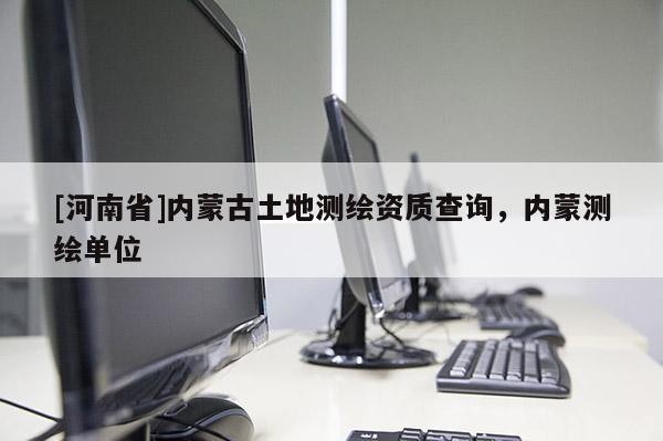 [河南省]內(nèi)蒙古土地測繪資質(zhì)查詢，內(nèi)蒙測繪單位