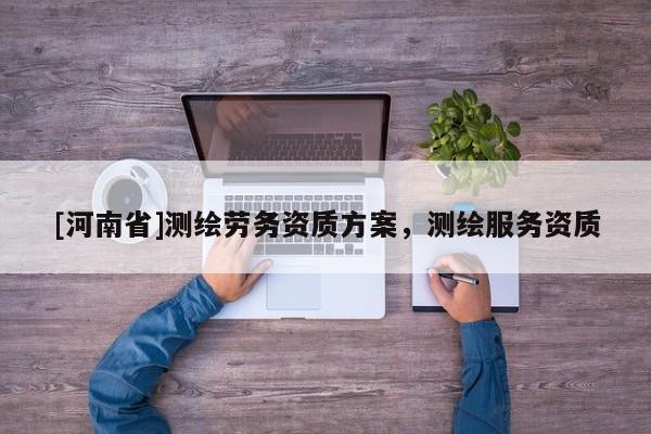 [河南省]測繪勞務(wù)資質(zhì)方案，測繪服務(wù)資質(zhì)