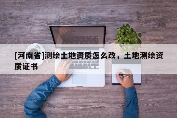 [河南省]測繪土地資質(zhì)怎么改，土地測繪資質(zhì)證書