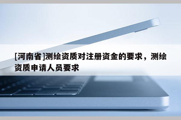 [河南省]測繪資質(zhì)對(duì)注冊資金的要求，測繪資質(zhì)申請人員要求