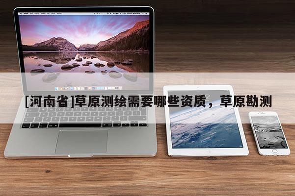 [河南省]草原測(cè)繪需要哪些資質(zhì)，草原勘測(cè)