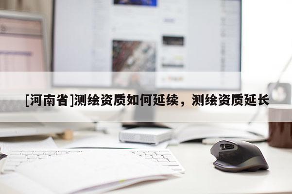[河南省]測繪資質(zhì)如何延續(xù)，測繪資質(zhì)延長