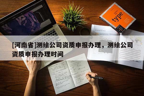 [河南省]測繪公司資質申報辦理，測繪公司資質申報辦理時間