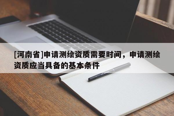 [河南省]申請測繪資質(zhì)需要時間，申請測繪資質(zhì)應(yīng)當(dāng)具備的基本條件
