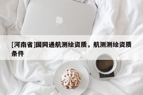 [河南省]國網(wǎng)通航測繪資質(zhì)，航測測繪資質(zhì)條件