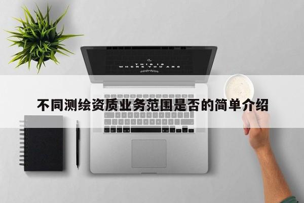 不同測繪資質(zhì)業(yè)務范圍是否的簡單介紹