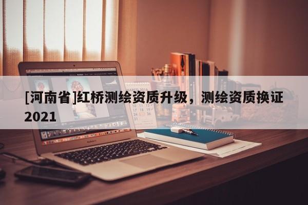 [河南省]紅橋測繪資質(zhì)升級(jí)，測繪資質(zhì)換證2021