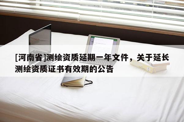 [河南省]測(cè)繪資質(zhì)延期一年文件，關(guān)于延長(zhǎng)測(cè)繪資質(zhì)證書有效期的公告