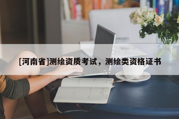 [河南省]測(cè)繪資質(zhì)考試，測(cè)繪類資格證書