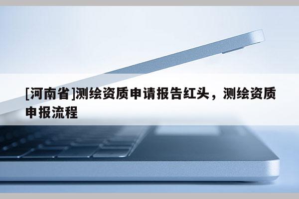 [河南省]測繪資質(zhì)申請報告紅頭，測繪資質(zhì)申報流程