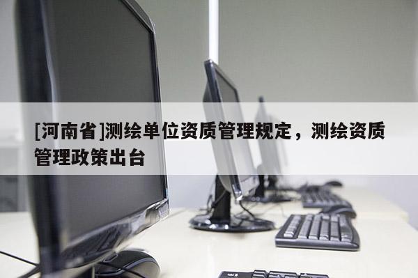 [河南省]測繪單位資質(zhì)管理規(guī)定，測繪資質(zhì)管理政策出臺