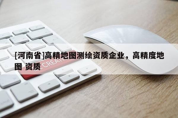 [河南省]高精地圖測繪資質(zhì)企業(yè)，高精度地圖 資質(zhì)