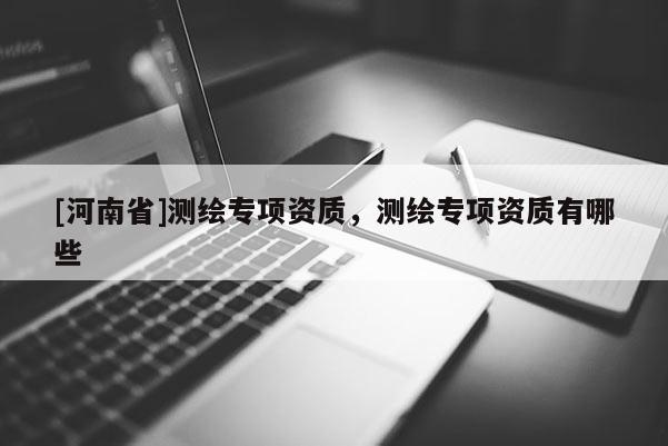 [河南省]測繪專項資質，測繪專項資質有哪些