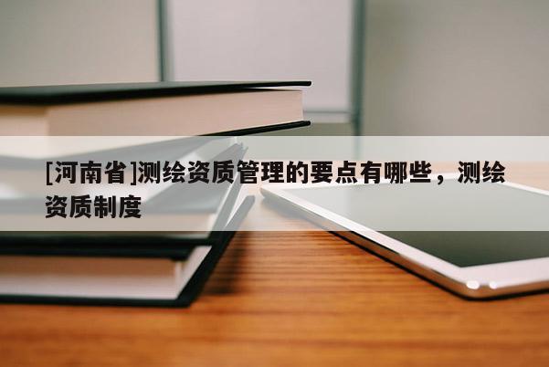 [河南省]測繪資質管理的要點有哪些，測繪資質制度