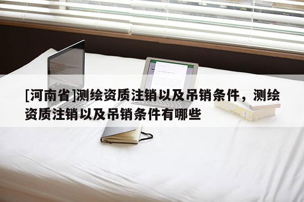 [河南省]測(cè)繪資質(zhì)注銷以及吊銷條件，測(cè)繪資質(zhì)注銷以及吊銷條件有哪些