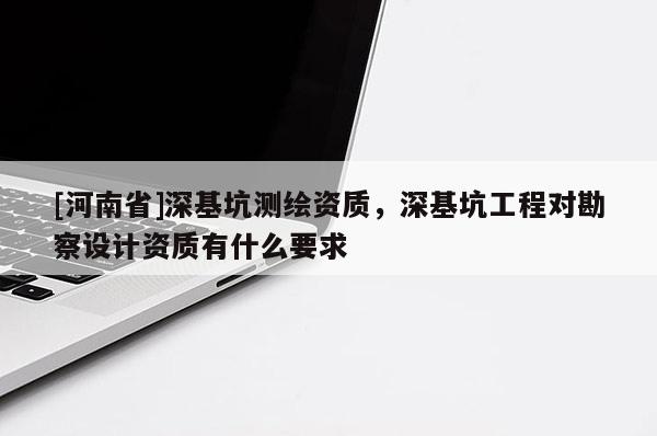 [河南省]深基坑測(cè)繪資質(zhì)，深基坑工程對(duì)勘察設(shè)計(jì)資質(zhì)有什么要求