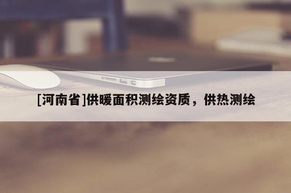 [河南省]供暖面積測(cè)繪資質(zhì)，供熱測(cè)繪