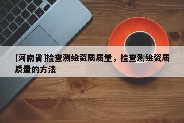 [河南省]檢查測繪資質(zhì)質(zhì)量，檢查測繪資質(zhì)質(zhì)量的方法