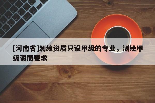 [河南省]測(cè)繪資質(zhì)只設(shè)甲級(jí)的專業(yè)，測(cè)繪甲級(jí)資質(zhì)要求