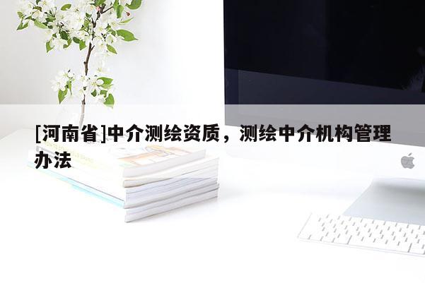 [河南省]中介測(cè)繪資質(zhì)，測(cè)繪中介機(jī)構(gòu)管理辦法