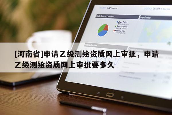 [河南省]申請(qǐng)乙級(jí)測(cè)繪資質(zhì)網(wǎng)上審批，申請(qǐng)乙級(jí)測(cè)繪資質(zhì)網(wǎng)上審批要多久