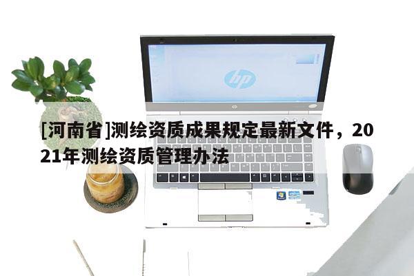 [河南省]測(cè)繪資質(zhì)成果規(guī)定最新文件，2021年測(cè)繪資質(zhì)管理辦法