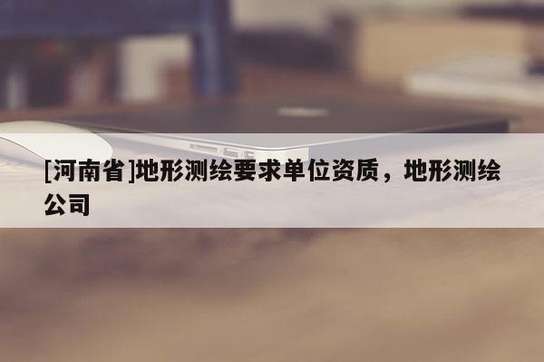 [河南省]地形測(cè)繪要求單位資質(zhì)，地形測(cè)繪公司